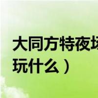 大同方特夜场票能玩什么（大同方特夜场票能玩什么）