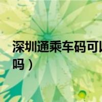 深圳通乘车码可以坐地铁公交吗（深圳通乘车码可以坐地铁吗）