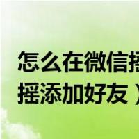 怎么在微信摇一摇加好友（如何通过微信摇一摇添加好友）
