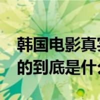 韩国电影真实讲的是什么?（韩国电影真实演的到底是什么）