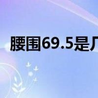 腰围69.5是几尺几呀（69是几尺几的腰围）