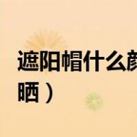 遮阳帽什么颜色最防晒（遮阳帽什么颜色最防晒）