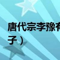唐代宗李豫有几个子女（唐代宗李豫有几个儿子）