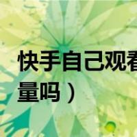 快手自己观看算播放量吗（快手自己点算播放量吗）