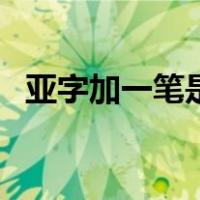 亚字加一笔是什么（亚字加一笔是什么字）