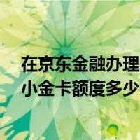 在京东金融办理的小金卡额度有多少?（京东金融中信银行小金卡额度多少）