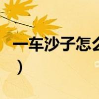 一车沙子怎么算立方米（一车沙子怎么算方量）