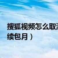 搜狐视频怎么取消连续包月会员（手机搜狐视频怎么取消连续包月）