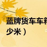 蓝牌货车车箱最长几米（蓝牌货车车箱最长多少米）