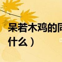 呆若木鸡的同义词（请问呆若木鸡的反义词是什么）