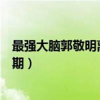 最强大脑郭敬明离场是哪一期（最强大脑郭敬明离场是哪一期）