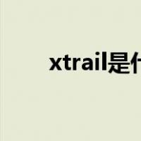 xtrail是什么意思（xtrail是什么车）