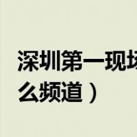 深圳第一现场是哪个频道（深圳第一现场是什么频道）