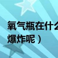 氧气瓶在什么情况下可能爆炸（氧气瓶怎么会爆炸呢）
