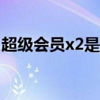 超级会员x2是什么情况（超级会员x2是什么）