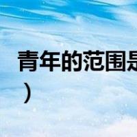 青年的范围是几岁到几岁（青年的范围是什么）