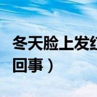 冬天脸上发红是怎么回事（冬天脸发红是怎么回事）