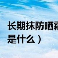 长期抹防晒霜的坏处（长期使用防晒霜的危害是什么）