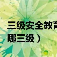 三级安全教育包括是什么（三级安全教育包括哪三级）
