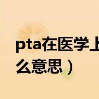 pta在医学上是什么意思（PTA在医学上是什么意思）
