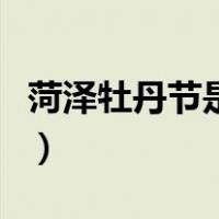 菏泽牡丹节是几月几号（菏泽牡丹节是哪一天）
