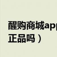醒购商城app是正品吗知乎（醒购商城app是正品吗）