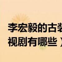李宏毅的古装电视剧有哪些（李宏毅的古装电视剧有哪些）