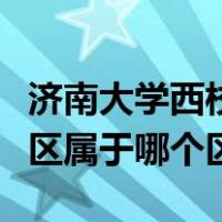 济南大学西校区属于哪个街道（济南大学西校区属于哪个区）