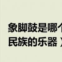 象脚鼓是哪个民族打击的乐器（象脚鼓是哪个民族的乐器）