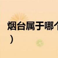 烟台属于哪个省市地区（烟台属于哪个型几线）
