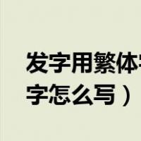 发字用繁体字怎么写（发的繁体字 发的繁体字怎么写）
