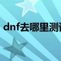 dnf去哪里测试伤害（DNF去哪里测试伤害）