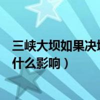 三峡大坝如果决堤会造成什么后果（如果三峡大坝溃堤会有什么影响）