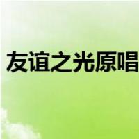 友谊之光原唱是谁唱的（友谊之光原唱是谁）