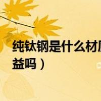 纯钛钢是什么材质对健康有益吗（钛钢是什么材质对健康有益吗）