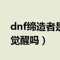 dnf缔造者是什么时候出来的（dnf缔造者有觉醒吗）