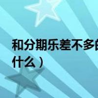 和分期乐差不多的软件都有什么（和分期乐差不多的软件有什么）