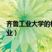 齐鲁工业大学的校企合作（齐鲁工业大学校企合作有几个专业）