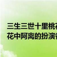 三生三世十里桃花电影阿离扮演者（电视剧三生三世十里桃花中阿离的扮演者是谁）