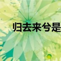 归去来兮是什么（归去来兮是什么意思）