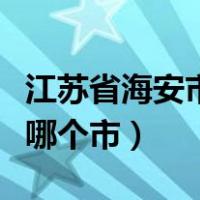 江苏省海安市属于哪个区（江苏省海安市属于哪个市）