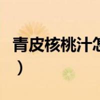 青皮核桃汁怎样洗下来（青皮核桃汁怎么洗掉）