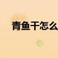 青鱼干怎么泡最快（青鱼干怎么做好吃）