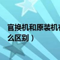 官换机和原装机有什么区别（官换机是什么意思与原机有什么区别）