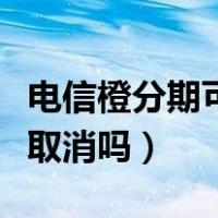 电信橙分期可以一次还完吗（电信橙分期可以取消吗）