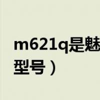 m621q是魅族什么型号（m621q是魅蓝什么型号）