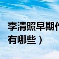 李清照早期作品表达了什么（李清照早期作品有哪些）