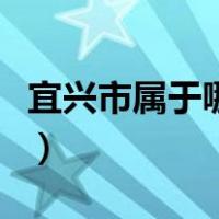 宜兴市属于哪个地级市（宜兴市属于哪个省份）