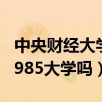 中央财经大学是985工程吗（中央财经大学是985大学吗）