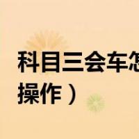 科目三会车怎么操作才标准（科目三会车怎么操作）